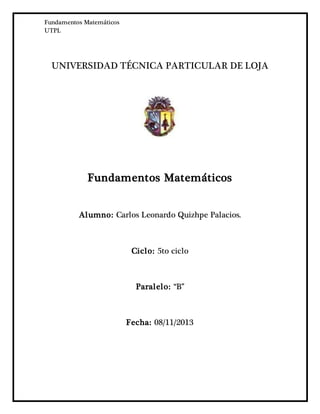 Fundamentos Matemáticos
UTPL
UNIVERSIDAD TÉCNICA PARTICULAR DE LOJA
Fundamentos Matemáticos
Alumno: Carlos Leonardo Quizhpe Palacios.
Ciclo: 5to ciclo
Paralelo: “B”
Fecha: 08/11/2013
 
