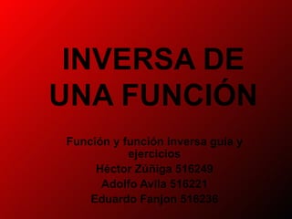 INVERSA DE UNA FUNCIÓN Función y función inversa guía y ejercicios Héctor Zúñiga 516249 Adolfo Avila 516221 Eduardo Fanjon  516236 