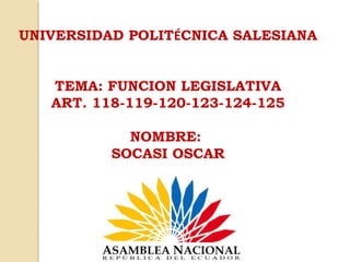 UNIVERSIDAD POLITÉCNICA SALESIANA
TEMA: FUNCION LEGISLATIVA
ART. 118-119-120-123-124-125
NOMBRE:
SOCASI OSCAR
 