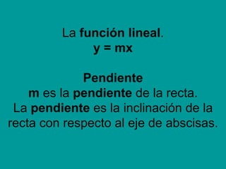 La  función lineal . y = mx Pendiente m  es la  pendiente  de la recta. La  pendiente  es la inclinación de la recta con respecto al eje de abscisas. 