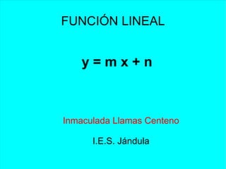 FUNCIÓN LINEAL y = m x + n Inmaculada Llamas Centeno I.E.S. Jándula 