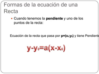 Formas de la ecuación de una Recta<br />Cuando tenemos la pendiente y uno de los puntos de la recta:<br />Ecuación de la r...