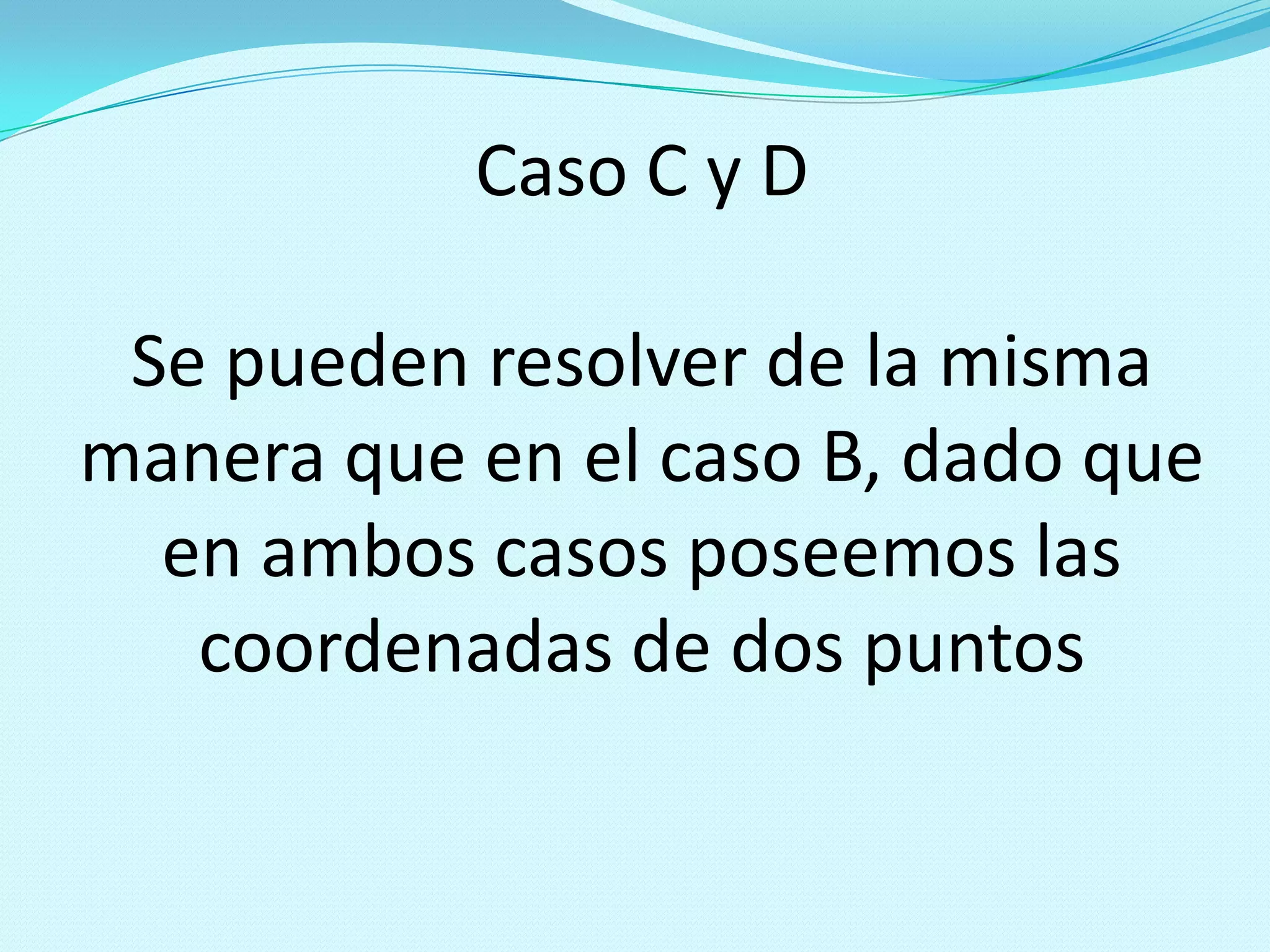 Caso C y D
Se pueden resolver de la misma
manera que en el caso B, dado que
en ambos casos poseemos las
coordenadas de dos puntos