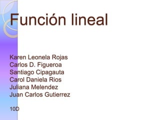 Función lineal
Karen Leonela Rojas
Carlos D. Figueroa
Santiago Cipagauta
Carol Daniela Rios
Juliana Melendez
Juan Carlos Gutierrez
10D
 