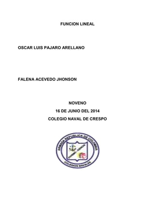 FUNCION LINEAL
OSCAR LUIS PAJARO ARELLANO
FALENA ACEVEDO JHONSON
NOVENO
16 DE JUNIO DEL 2014
COLEGIO NAVAL DE CRESPO
 