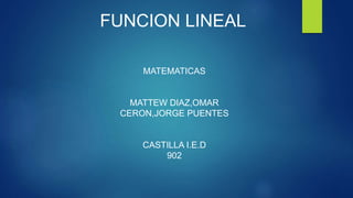 FUNCION LINEAL
MATEMATICAS
MATTEW DIAZ,OMAR
CERON,JORGE PUENTES
CASTILLA I.E.D
902
 