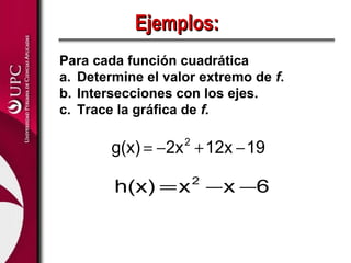 Ejemplos:
Para cada función cuadrática
a. Determine el valor extremo de f.
b. Intersecciones con los ejes.
c. Trace la gráfica de f.

        g(x) = −2x + 12x − 19
                   2



        h(x) = x −x −6 2
 