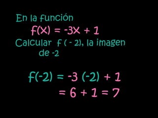 En la función
    f(x) = -3x + 1
Calcular f ( - 2), la imagen
     de -2

   f(-2) = -3 (-2) + 1
         =6+1=7
 