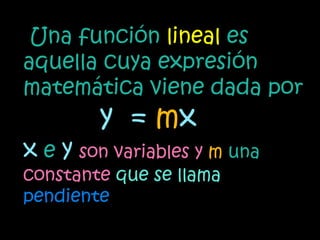 Una función lineal es
aquella cuya expresión
matemática viene dada por
        y = mx
x e y son variables y m una
constante que se llama
pendiente
 
