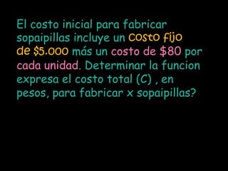 El costo inicial para fabricar
sopaipillas incluye un costo fijo
de $5.000 más un costo de $80 por
cada unidad. Determinar la funcion
expresa el costo total (C) , en
pesos, para fabricar x sopaipillas?
 