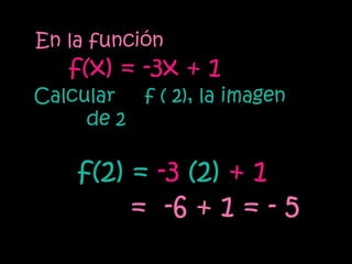 En la función
   f(x) = -3x + 1
Calcular  f ( 2), la imagen
     de 2

    f(2) = -3 (2) + 1
         = -6 + 1 = - 5
 