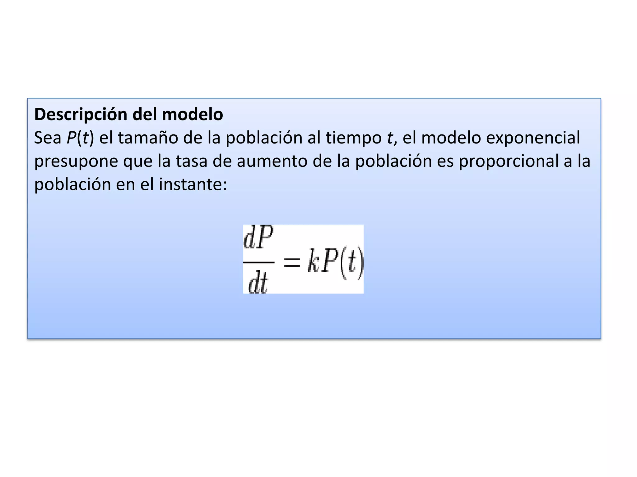 Descripción del modelo
Sea P(t) el tamaño de la población al tiempo t, el modelo exponencial
presupone que la tasa de aumento de la población es proporcional a la
población en el instante:
 