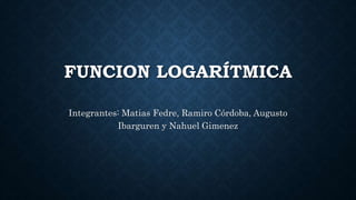 FUNCION LOGARÍTMICA
Integrantes: Matias Fedre, Ramiro Córdoba, Augusto
Ibarguren y Nahuel Gimenez
 