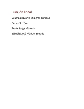 Función lineal
Alumna: Duarte Milagros Trinidad
Curso: 3ro 3ra
Profe: Jorge Moreira
Escuela: José Manuel Estrada
 