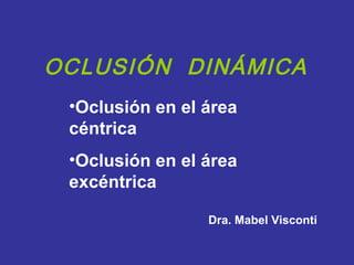 OCLUSIÓN DINÁMICA
•Oclusión en el área
céntrica
•Oclusión en el área
excéntrica
Dra. Mabel Visconti
 