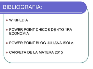 BIBLIOGRAFIA:
 WIKIPEDIA
 POWER POINT CHICOS DE 4TO 1RA
ECONOMIA
 POWER POINT BLOG JULIANA ISOLA
 CARPETA DE LA MATERA 2015
 
