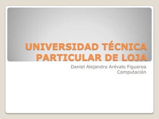 UNIVERSIDAD TÉCNICA
PARTICULAR DE LOJA
Daniel Alejandro Arévalo Figueroa
Computación

 