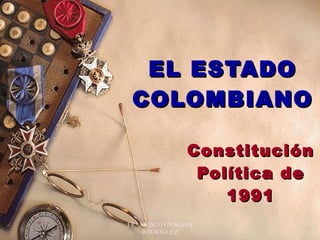 EL ESTADO COLOMBIANO Constitución Política de 1991 FRANCISCO OVALLES RODRIGUEZ 