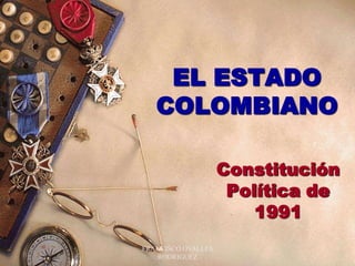 FRANCISCO OVALLES RODRIGUEZ 1 EL ESTADO COLOMBIANO Constitución Política de 1991 