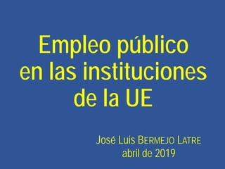 Empleo público
en las instituciones
de la UE
José Luis BERMEJO LATRE
abril de 2019
 