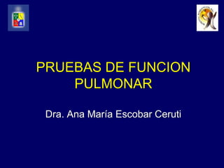 PRUEBAS DE FUNCION
PULMONAR
Dra. Ana María Escobar Ceruti
 