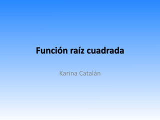 Función raíz cuadrada
Karina Catalán
 