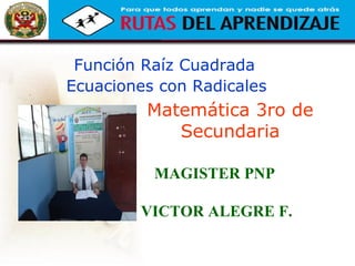 Matemática 3ro de
Secundaria
Función Raíz Cuadrada
Ecuaciones con Radicales
MAGISTER PNP
VICTOR ALEGRE F.
 