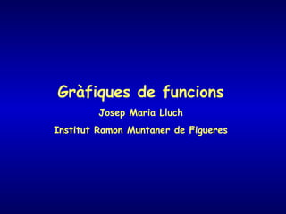 Gràfiques de funcions Josep Maria Lluch Institut Ramon Muntaner de Figueres 