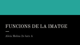 FUNCIONS DE LA IMATGE
Alicia Molina 2n batx A
 
