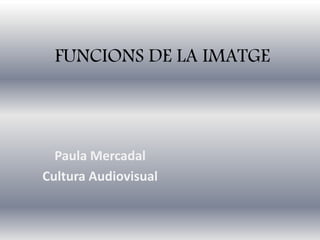 FUNCIONS DE LA IMATGE
Paula Mercadal
Cultura Audiovisual
 