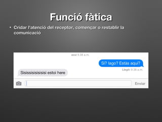 Funció fàticaFunció fàtica
• Cridar l'atenció del receptor, començar o restablir laCridar l'atenció del receptor, començar o restablir la
comunicaciócomunicació
 