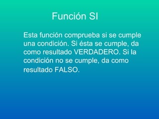 Función SI Esta función comprueba si se cumple una condición. Si ésta se cumple, da como resultado VERDADERO. Si la condición no se cumple, da como resultado FALSO.   