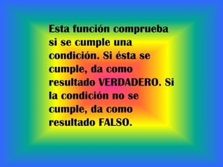 Esta función comprueba si se cumple una condición. Si ésta se cumple, da como resultado VERDADERO. Si la condición no se cumple, da como resultado FALSO.