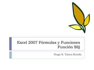Excel 2007 Fórmulas y Funciones
                    Función SI()
                  Hugo S. Yánez Rueda.
 