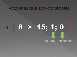 Acciones que son constantes8 > 15; 1; 0=SI“es incorrecto”“es correcto”