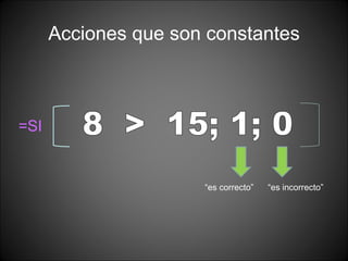 Acciones que son constantes =SI 8  >  15; 1; 0 “ es incorrecto” “ es correcto” 