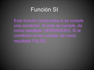 Función SI Esta función comprueba si se cumple una condición. Si ésta se cumple, da como resultado VERDADERO. Si la condición no se cumple, da como resultado FALSO.   