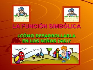 LA FUNCIÓN SIMBÓLICA ¿CÓMO DESARROLLARLA EN LOS NIÑOS (AS)? 