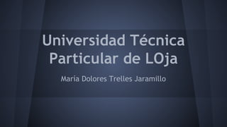 Universidad Técnica
Particular de LOja
María Dolores Trelles Jaramillo
 