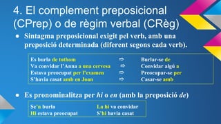 4. El complement preposicional
(CPrep) o de règim verbal (CRèg)
● Sintagma preposicional exigit pel verb, amb una
preposic...