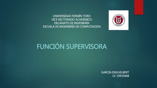 UNIVERSIDAD FERMÍN TORO
VICE RECTORADO ACADÉMICO
DECANATO DE INGENIERÍA
ESCUELA DE INGENIERÍA EN COMPUTACION
FUNCIÓN SUPERVISORA
GARCIA ENGUELBERT
CI: 19933668
 