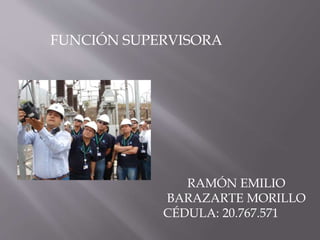 RAMÓN EMILIO
BARAZARTE MORILLO
CÉDULA: 20.767.571
FUNCIÓN SUPERVISORA
 