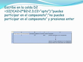 Escribe en la celda D2 =SI(Y(A2>2*B2>2.3;C2=“apto”):”puedes participar en el campeonato”;”no puedes participar en el campeonato” y presionas enter