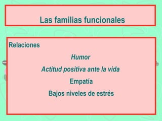 Las familias funcionales

Relaciones
                       Humor
             Actitud positiva ante la vida
                       Empatía
               Bajos niveles de estrés
 