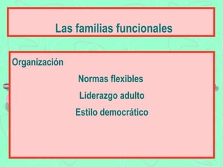 Las familias funcionales

Organización
               Normas flexibles
               Liderazgo adulto
               Estilo democrático
 