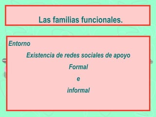 Las familias funcionales.

Entorno
     Existencia de redes sociales de apoyo
                    Formal
                      e
                   informal
 
