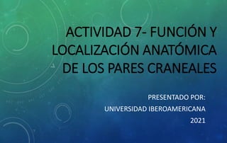 ACTIVIDAD 7- FUNCIÓN Y
LOCALIZACIÓN ANATÓMICA
DE LOS PARES CRANEALES
PRESENTADO POR:
UNIVERSIDAD IBEROAMERICANA
2021
 