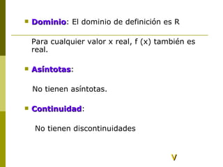 Dominio : El dominio de definición es R Para cualquier valor x real, f (x) también es real. Asíntotas : No tienen asíntotas. Continuidad :  No tienen discontinuidades v 