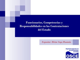 Funcionarios, Competencias y 
Responsabilidades en las Contrataciones 
del Estado 
Expositor: Héctor Inga Huamán 
 
