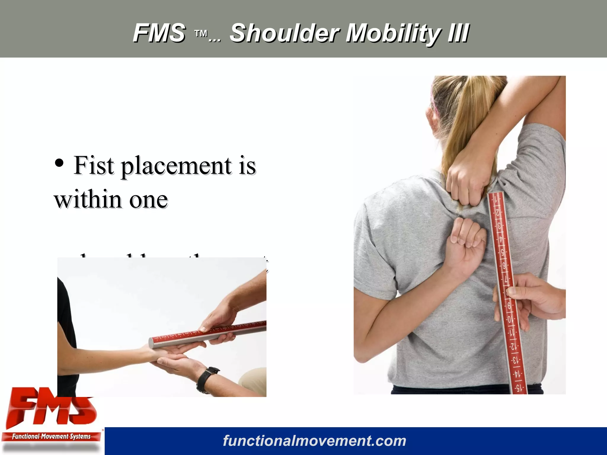 functionalmovement.com
FMSFMS ™...™... Shoulder Mobility IIIShoulder Mobility III
• Fist placement isFist placement is
within onewithin one
hand length aparthand length apart
 